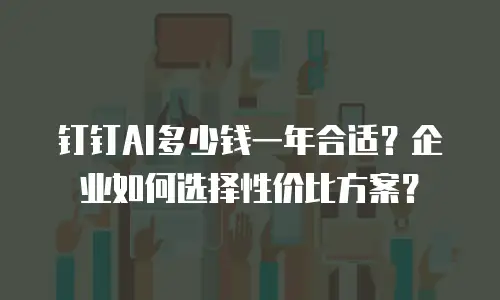 钉钉AI多少钱一年合适？企业如何选择性价比方案？