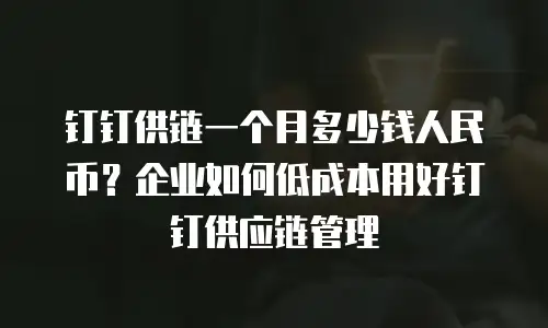 钉钉供链一个月多少钱人民币？企业如何低成本用好钉钉供应链管理