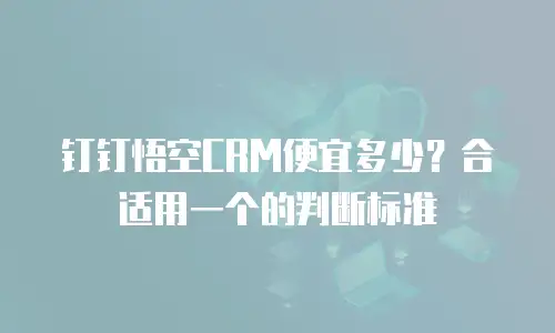 钉钉悟空CRM便宜多少？合适用一个的判断标准