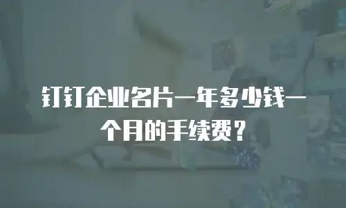 钉钉企业名片一年多少钱一个月的手续费？