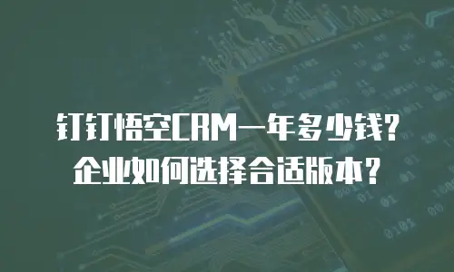 钉钉悟空CRM一年多少钱？企业如何选择合适版本？