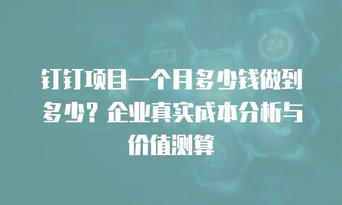 钉钉项目一个月多少钱做到多少？企业真实成本分析与价值测算