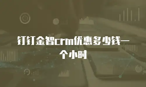 钉钉金智crm优惠多少钱一个小时