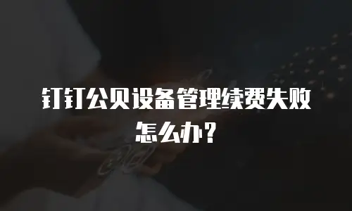 钉钉公贝设备管理续费失败怎么办？