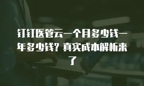 钉钉医管云一个月多少钱一年多少钱？真实成本解析来了