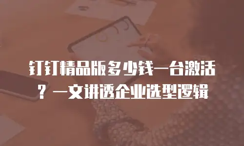 钉钉精品版多少钱一台激活？一文讲透企业选型逻辑