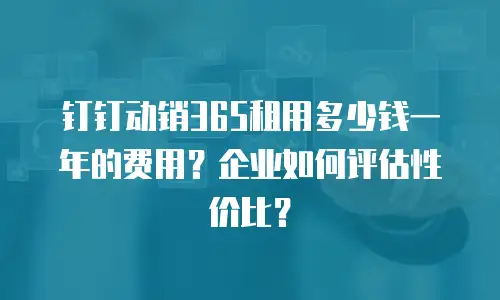 钉钉动销365租用多少钱一年的费用？企业如何评估性价比？
