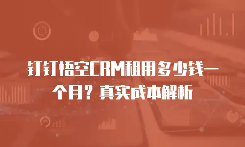钉钉悟空CRM租用多少钱一个月？真实成本解析