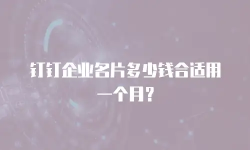钉钉企业名片多少钱合适用一个月？