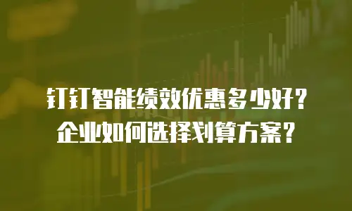 钉钉智能绩效优惠多少好？企业如何选择划算方案？