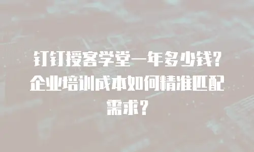 钉钉授客学堂一年多少钱？企业培训成本如何精准匹配需求？