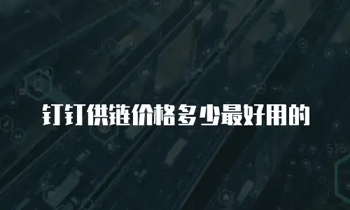 钉钉供链价格多少最好用的