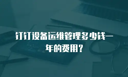 钉钉设备运维管理多少钱一年的费用？