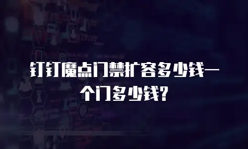 钉钉魔点门禁扩容多少钱一个门多少钱？