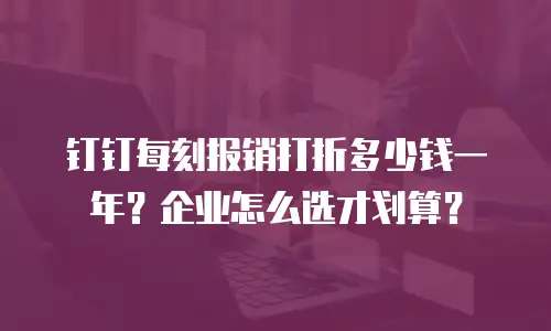 钉钉每刻报销打折多少钱一年？企业怎么选才划算？
