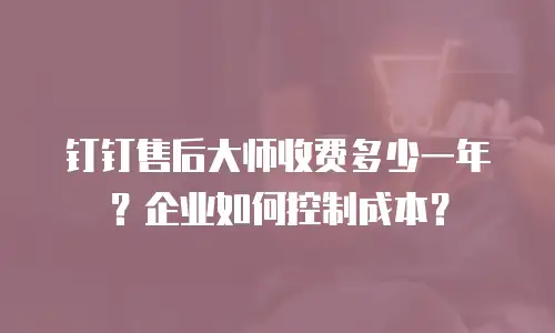 钉钉售后大师收费多少一年？企业如何控制成本？