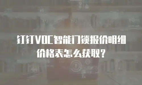 钉钉VOC智能门锁报价明细价格表怎么获取？