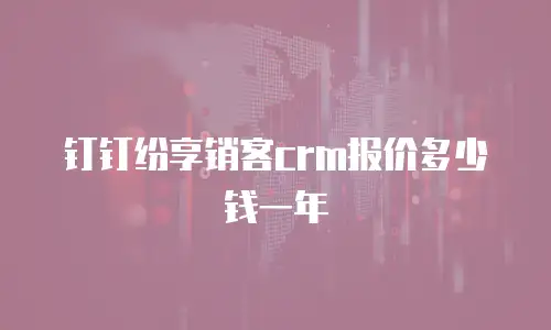 钉钉纷享销客crm报价多少钱一年