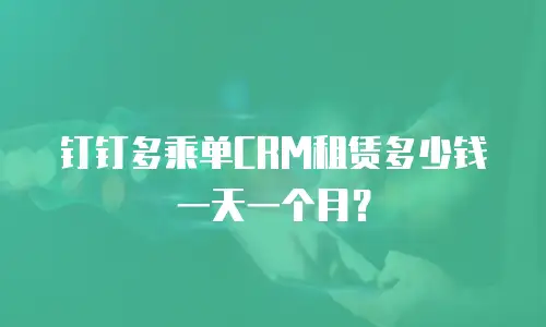 钉钉多乘单CRM租赁多少钱一天一个月？