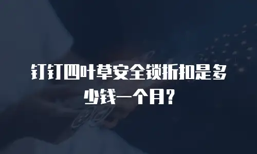 钉钉四叶草安全锁折扣是多少钱一个月？