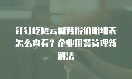 钉钉屹鹰云就餐报价明细表怎么查看？企业用餐管理新解法