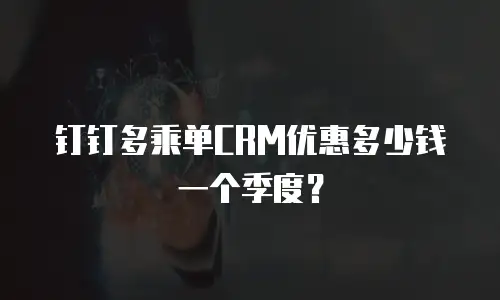 钉钉多乘单CRM优惠多少钱一个季度？
