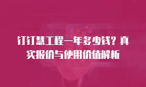 钉钉慧工程一年多少钱？真实报价与使用价值解析