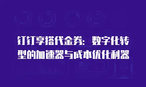 钉钉享搭代金券：数字化转型的加速器与成本优化利器