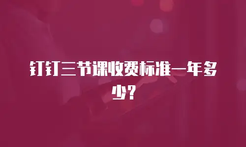 钉钉三节课收费标准一年多少？