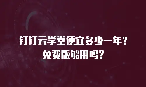 钉钉云学堂便宜多少一年？免费版够用吗？