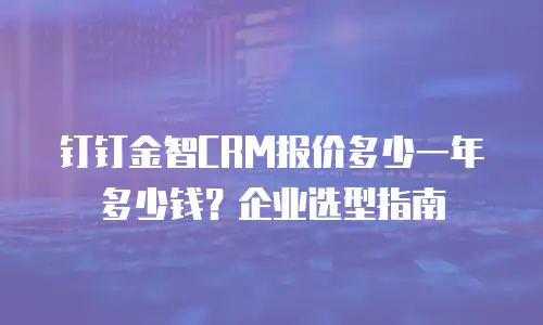 钉钉金智CRM报价多少一年多少钱？企业选型指南