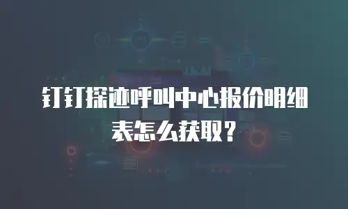 钉钉探迹呼叫中心报价明细表怎么获取？