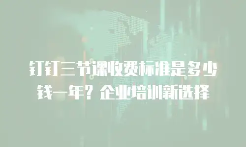 钉钉三节课收费标准是多少钱一年？企业培训新选择