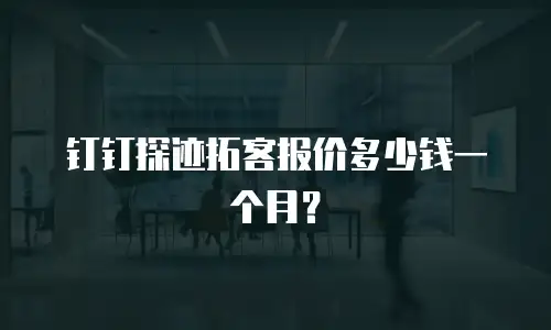 钉钉探迹拓客报价多少钱一个月？