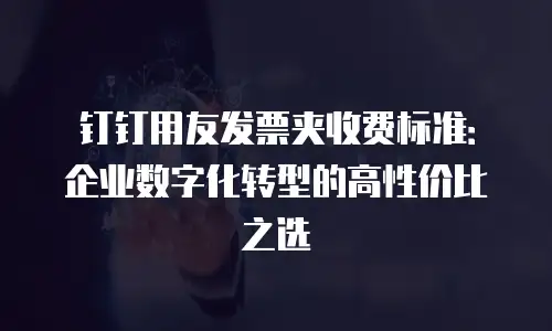 钉钉用友发票夹收费标准：企业数字化转型的高性价比之选
