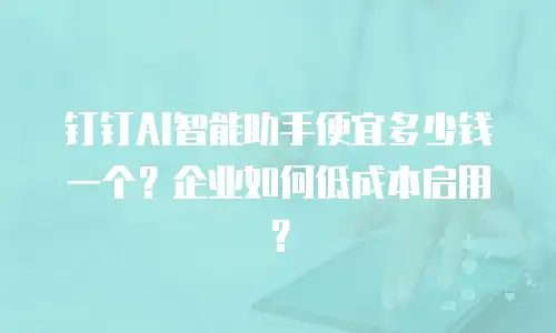 钉钉AI智能助手便宜多少钱一个？企业如何低成本启用？