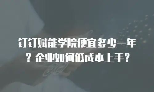 钉钉赋能学院便宜多少一年？企业如何低成本上手？