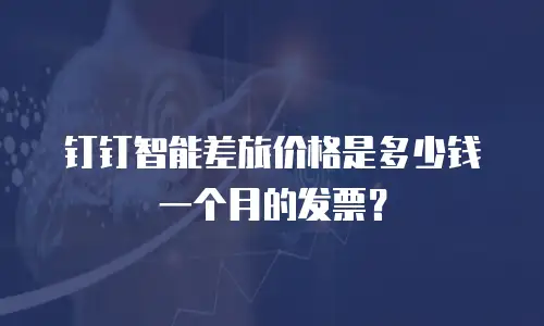 钉钉智能差旅价格是多少钱一个月的发票？