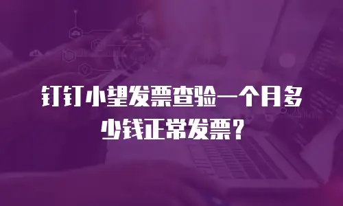 钉钉小望发票查验一个月多少钱正常发票？