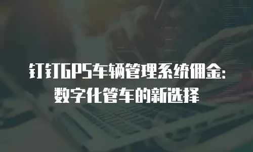 钉钉GPS车辆管理系统佣金：数字化管车的新选择