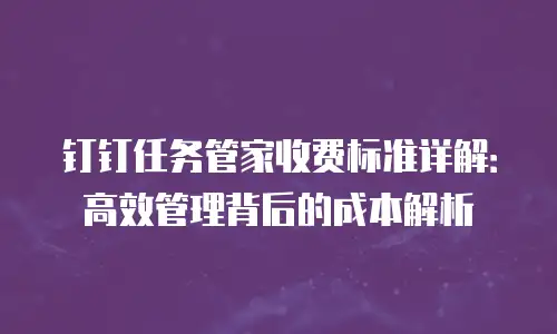 钉钉任务管家收费标准详解：高效管理背后的成本解析