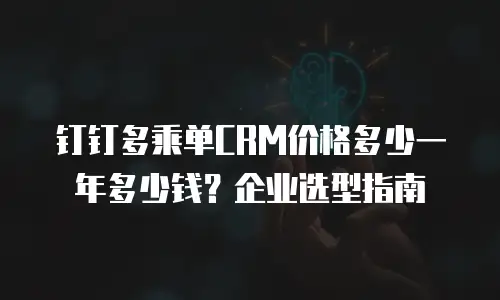 钉钉多乘单CRM价格多少一年多少钱？企业选型指南