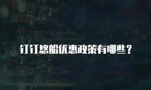 钉钉悠船优惠政策有哪些？