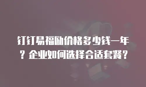 钉钉易福励价格多少钱一年？企业如何选择合适套餐？