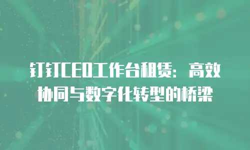 钉钉CEO工作台租赁：高效协同与数字化转型的桥梁