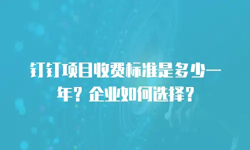 钉钉项目收费标准是多少一年？企业如何选择？