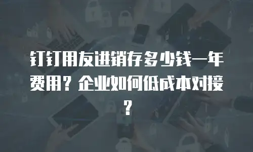 钉钉用友进销存多少钱一年费用？企业如何低成本对接？