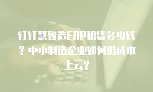 钉钉慧致造ERP租赁多少钱？中小制造企业如何低成本上云？