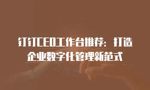钉钉CEO工作台推荐：打造企业数字化管理新范式