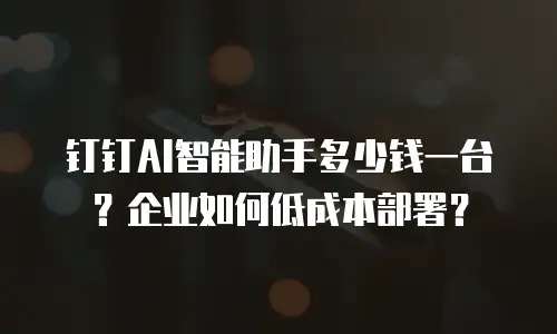 钉钉AI智能助手多少钱一台？企业如何低成本部署？